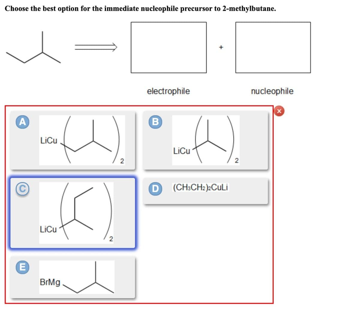Choose the best option for the immediate nucleophile precursor to 2-methylbutane.
A
LiCu
LiCu
E
BrMg
2
2
electrophile
nucleophile
B
LiCu
D (CH3CH2)2CuLi
2