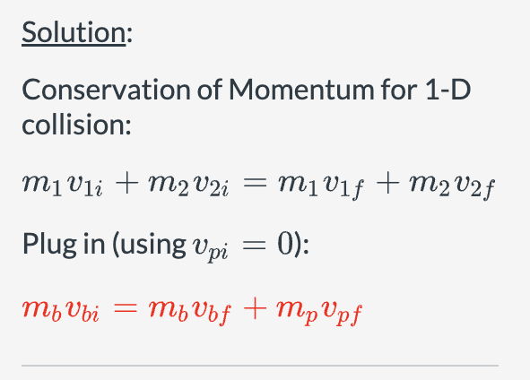 Solution:
Conservation of Momentum for 1-D
collision:
m1v1i+m2 V2i = m1v1f + m2 v2f
Plug in (using Vpi
=
0):
mbvbi = mb V b f
mbvbf mpvpf