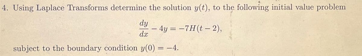 4. Using Laplace Transforms determine the solution y(t), to the following initial value problem
dy
-4y=-7H(t-2),
dx
subject to the boundary condition y(0) = -4.