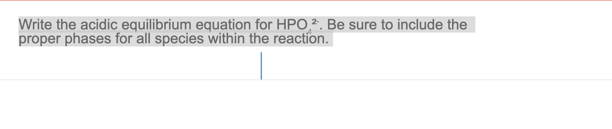 4
Write the acidic equilibrium equation for HPO 2. Be sure to include the
proper phases for all species within the reaction.
