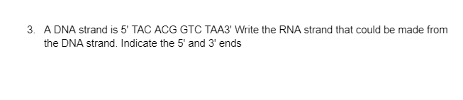 3. A DNA strand is 5' TAC ACG GTC TAA3' Write the RNA strand that could be made from
the DNA strand. Indicate the 5' and 3' ends