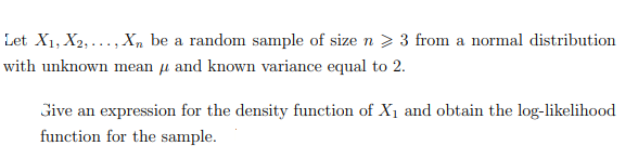 Let X1, X2,..., Xn be a random sample of size n > 3 from a normal distribution
with unknown mean μ and known variance equal to 2.
Give an expression for the density function of X₁ and obtain the log-likelihood
function for the sample.
