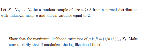 Let X1, X2, Xn be a random sample of size n > 3 from a normal distribution
with unknown mean μ and known variance equal to 2.
Show that the maximum likelihood estimator of μ is = (1/n) Xt. Make
sure to verify that û maximizes the log-likelihood function.