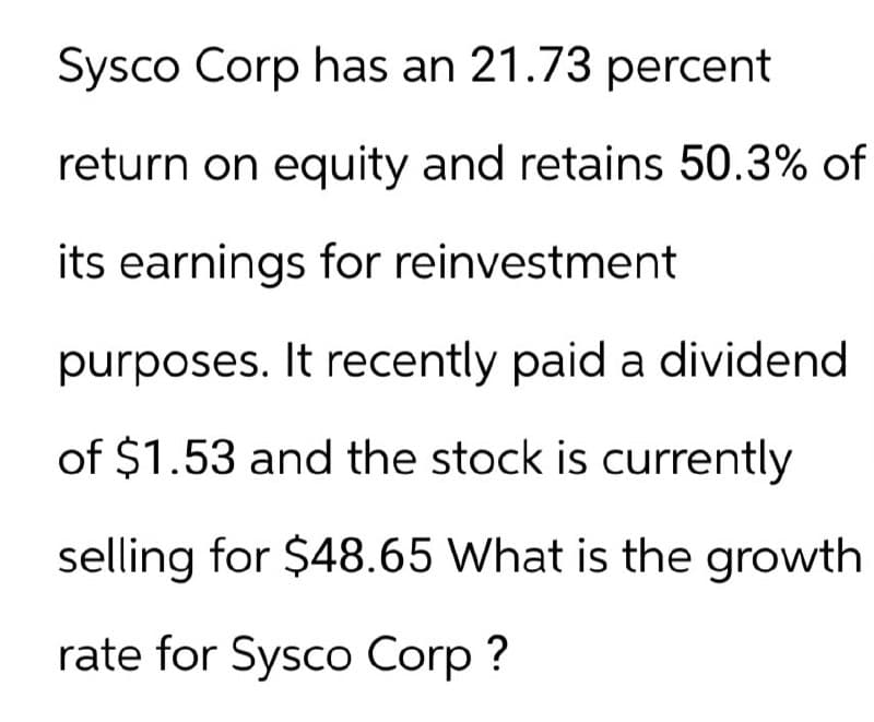 Sysco Corp has an 21.73 percent
return on equity and retains 50.3% of
its earnings for reinvestment
purposes. It recently paid a dividend
of $1.53 and the stock is currently
selling for $48.65 What is the growth
rate for Sysco Corp?
