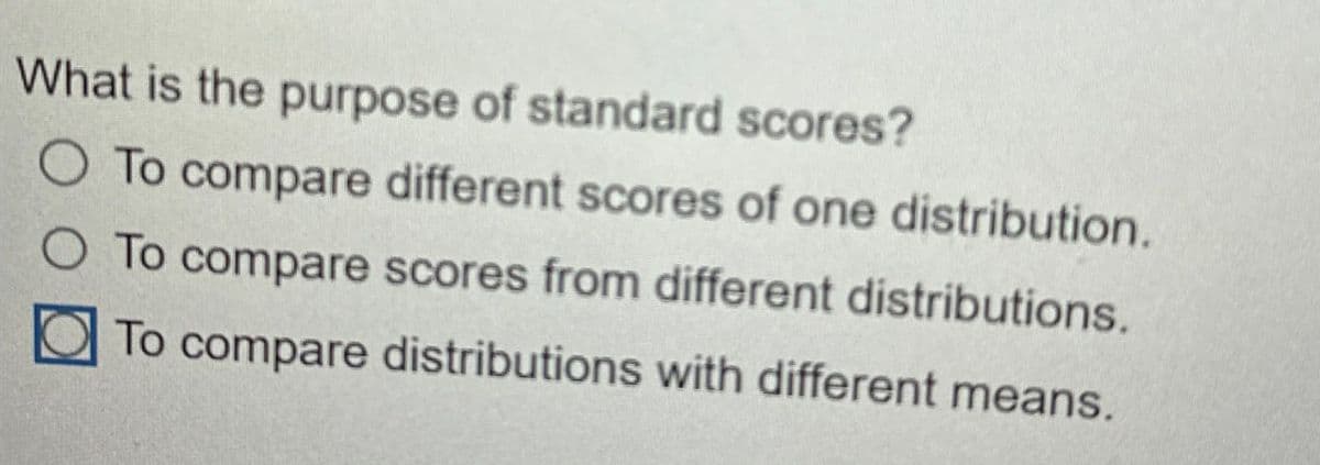 What is the purpose of standard scores?
O To compare different scores of one distribution.
O To compare scores from different distributions.
To compare distributions with different means.