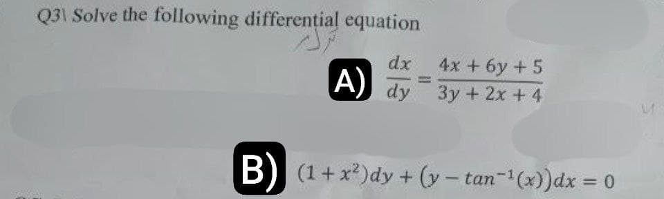 Q3\ Solve the following differential equation
dx
A) dy
4x + 6y+5
3y+ 2x + 4
B) (1+x²)dy + (y-tan-¹(x))dx = 0