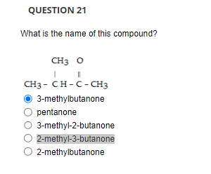 QUESTION 21
What is the name of this compound?
CH3 O
CH3-CH-C-CH3
3-methylbutanone
pentanone
3-methyl-2-butanone
O 2-methyl-3-butanone
2-methylbutanone