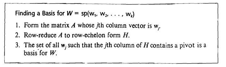 Finding a Basis for W = sp(w₁, W2, ..., Wk)
1. Form the matrix A whose jth column vector is w,.
2. Row-reduce A to row-echelon form H.
3. The set of all w; such that the jth column of H contains a pivot is a
basis for W.