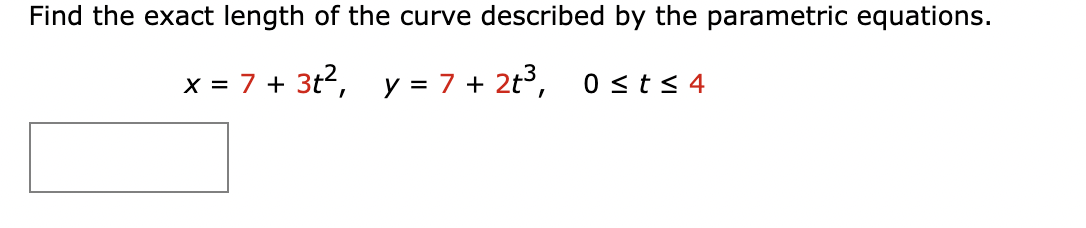 Find the exact length of the curve described by the parametric equations.
x = 7+ 3t², y = 7+ 2+ ³, 0 ≤t≤4