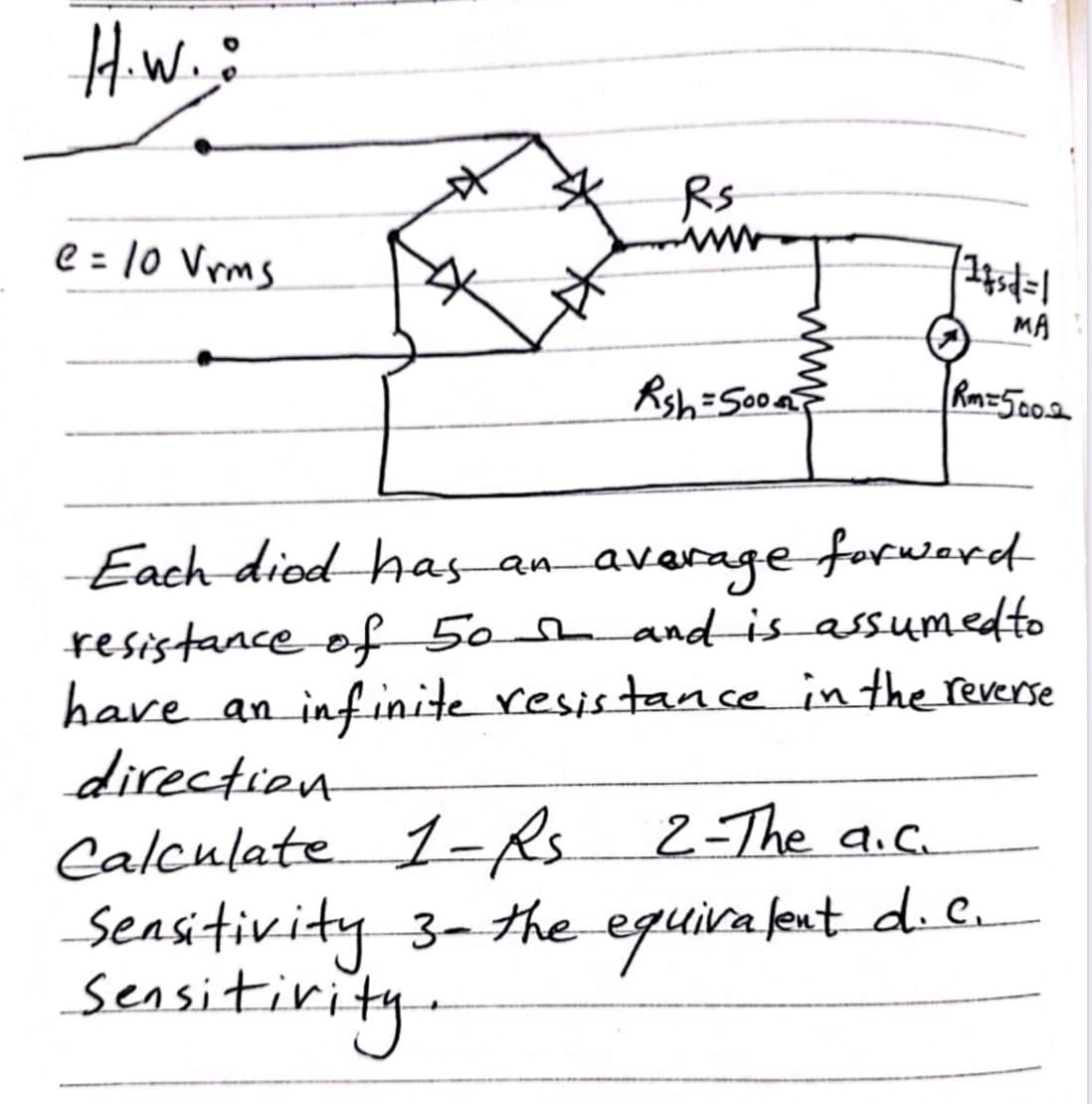H.W.:
Rs
14sd=1
e = 10 Vrms
MA
Rsh=500
Rm=5002
Each diod has an average forward
resistance of 50 and is assumed to
have an infinite resistance in the reverse
direction
Calculate 1-Rs
2-The a.c.
Sensitivity 3- the equivalent d. C.
Sensitivity.