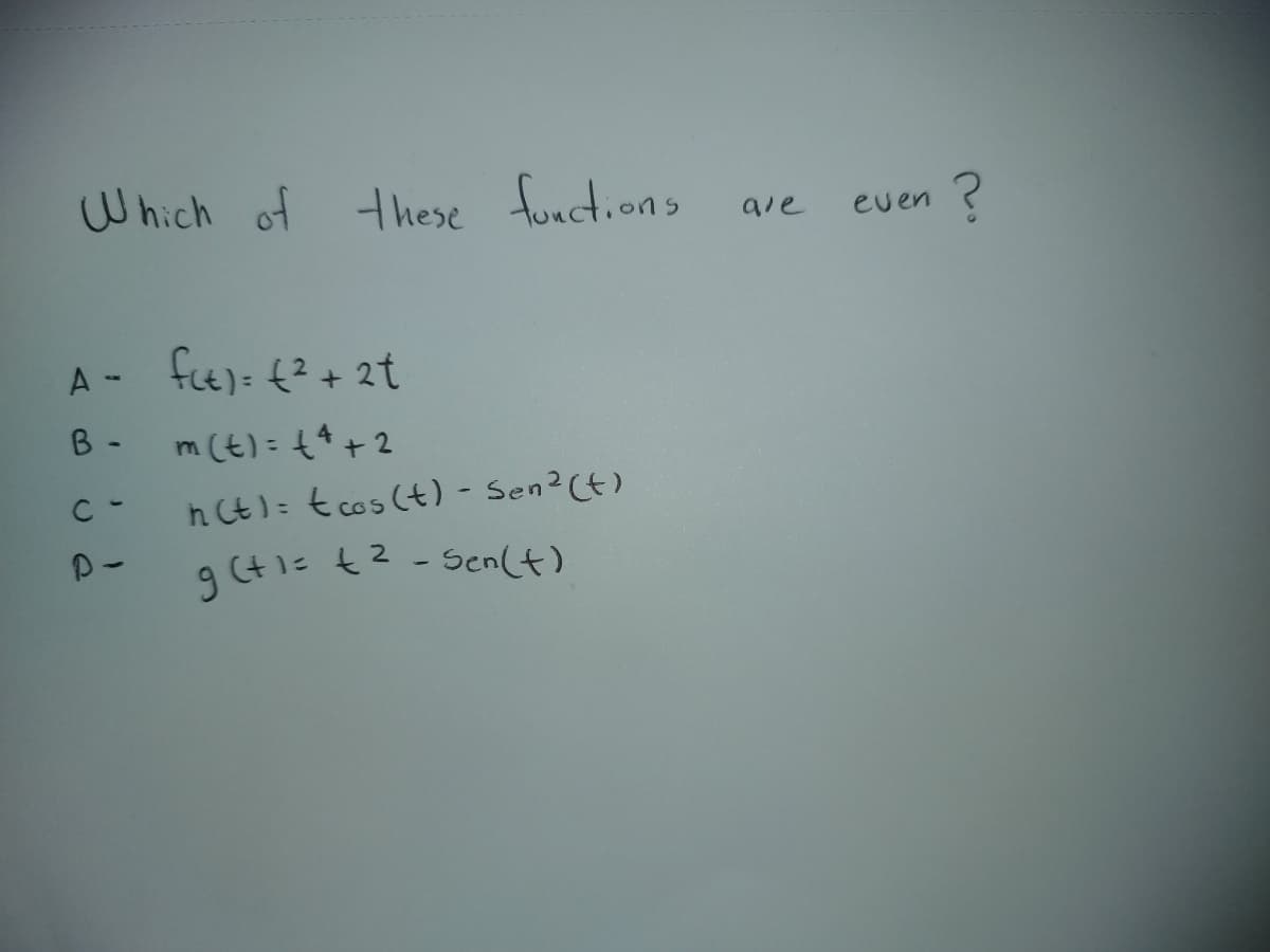 Which of these functions
are
even
?
A = f(t)= ₤²+2t
B-
m(t) = +4 +2
C-
n(t)= tcos(t) - Sen² (+)
P-
g(+1= t2-Sen(+)