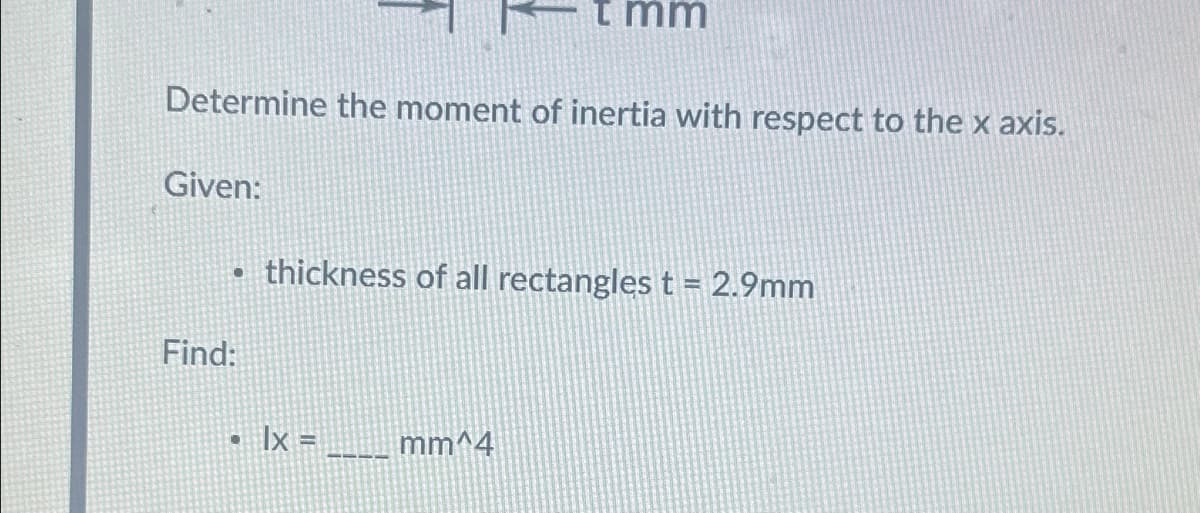 mm
Determine the moment of inertia with respect to the x axis.
Given:
Find:
⚫ thickness of all rectangles t = 2.9mm
lx=
mm^4