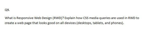 Q9.
What is Responsive Web Design (RWD)? Explain how CSS media queries are used in RWD to
create a web page that looks good on all devices (desktops, tablets, and phones).