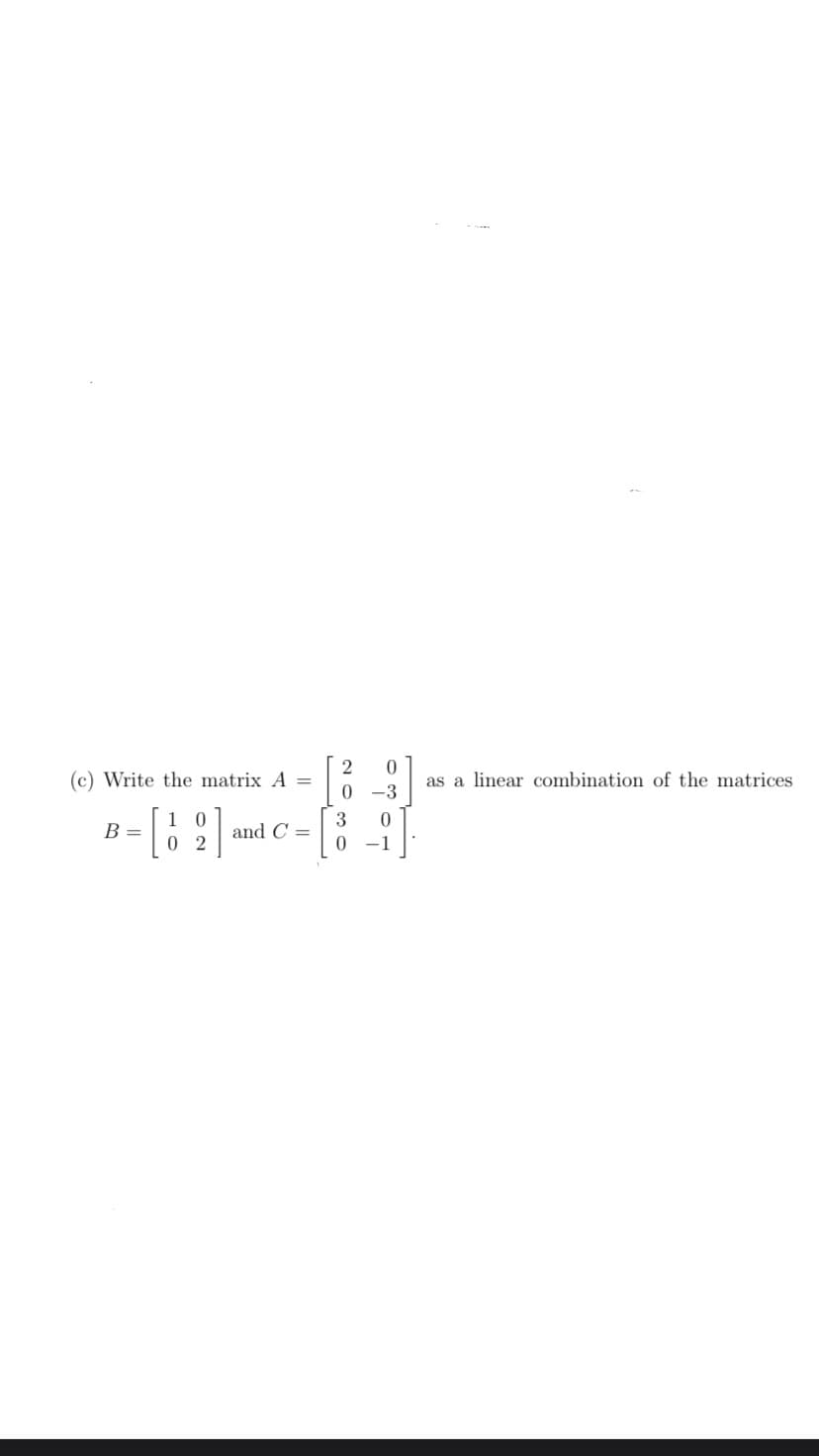 2
0
(c) Write the matrix A =
as a linear combination of the matrices
0
-3
B =
10
02
3
0
and C
0
-
1