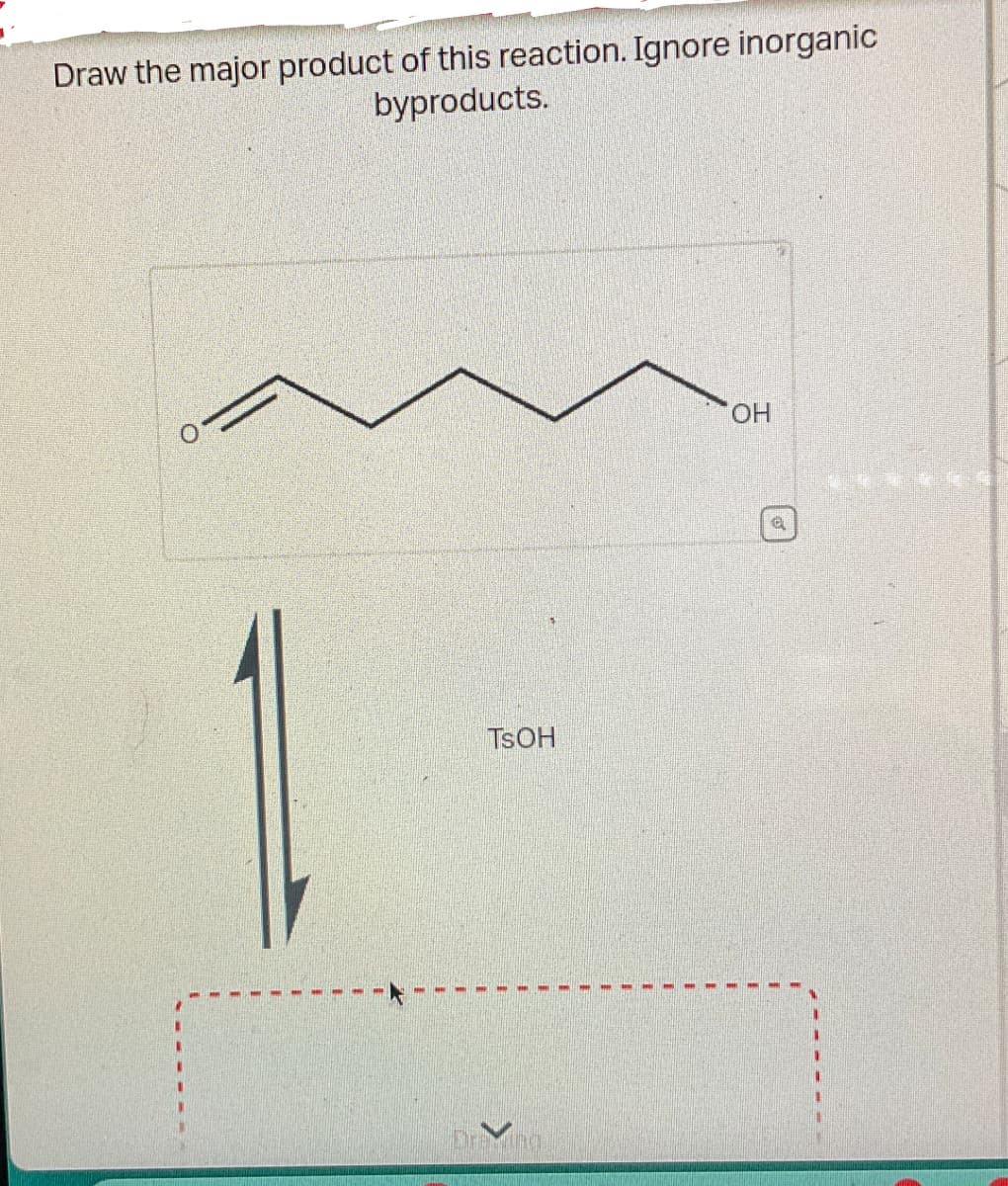 Draw the major product of this reaction. Ignore inorganic
byproducts.
TsOH
Drawing
OH
