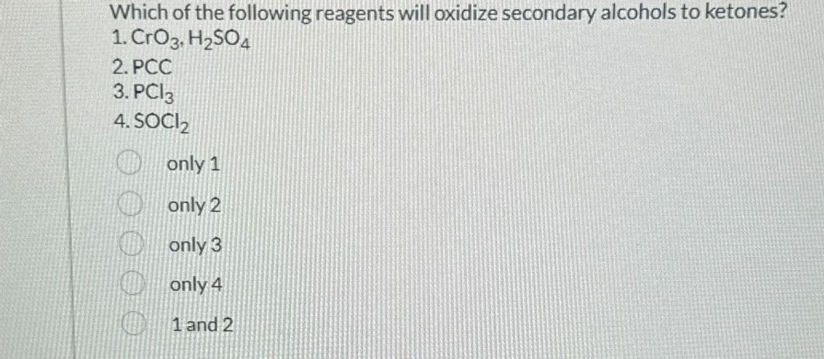 Which of the following reagents will oxidize secondary alcohols to ketones?
1. CrO3, H2SO4
2. PCC
3. PC13
4. SOCI₂
only 1
only 2
only 3
only 4
1 and 2