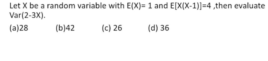 Let X be a random variable with E(X)= 1 and E[X(X-1)]=4,then evaluate
Var(2-3X).
(a)28
(b)42
(c) 26
(d) 36