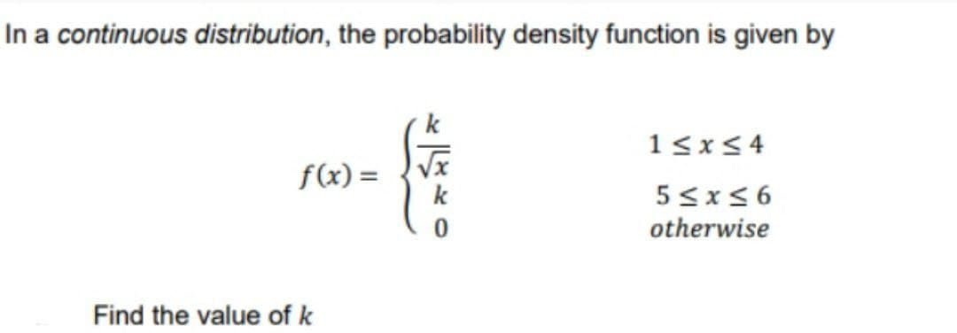 In a continuous distribution, the probability density function is given by
1≤x≤4
f(x) =
√x
5≤x≤6
0
otherwise
Find the value of k