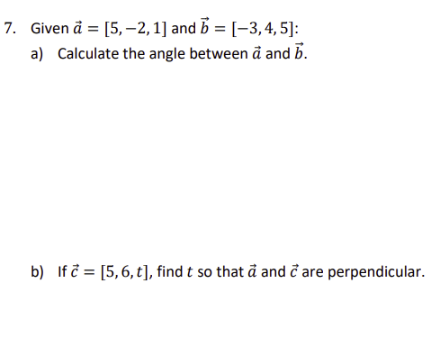 7. Given a = [5,-2,1] and b = [-3,4,5]:
a) Calculate the angle between a and b.
b) If [5,6,t], find t so that a and c are perpendicular.
=