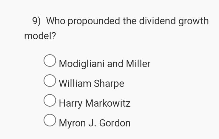 9) Who propounded the dividend growth
model?
Modigliani and Miller
William Sharpe
Harry Markowitz
О
Myron J. Gordon