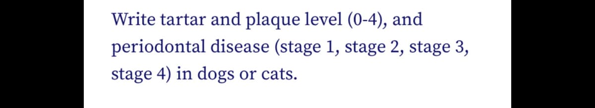 Write tartar and plaque level (0-4), and
periodontal disease (stage 1, stage 2, stage 3,
stage 4) in dogs or cats.