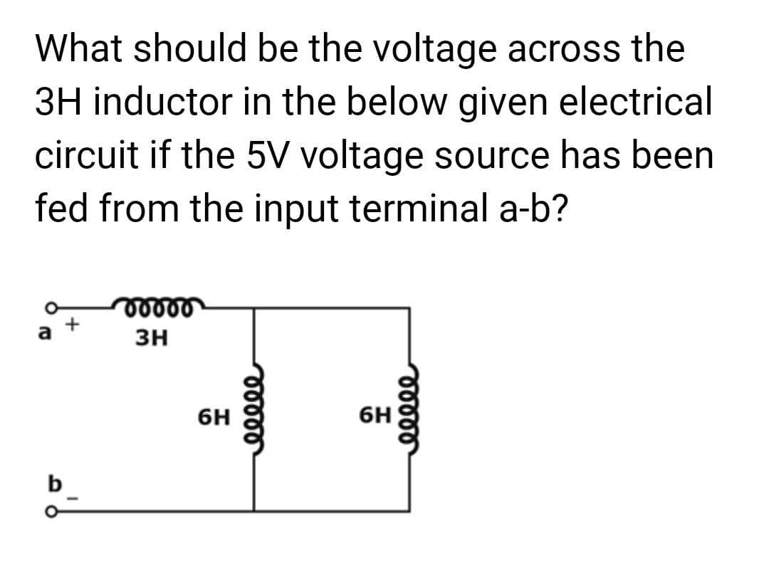 What should be the voltage across the
3H inductor in the below given electrical
circuit if the 5V voltage source has been
fed from the input terminal a-b?
b
00000
3H
6H
00000
6H
eeeee