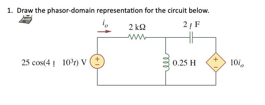 1. Draw the phasor-domain representation for the circuit below.
2 ΚΩ
ww
2! F
25 cos(4 10³t) V
+
0.25 H
+ I
10i0