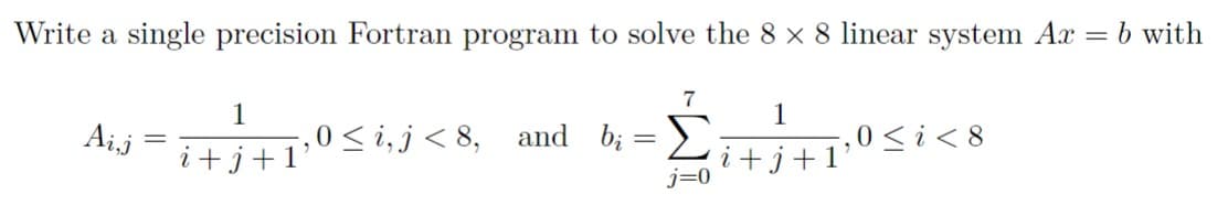 Write a single precision Fortran program to solve the 8 x 8 linear system Ax
Ai,j
1
7
1
+j+1
,0≤i,j<8, and b₁ = Σ
,0<i<8
i+j+1'
j=0
=
b with