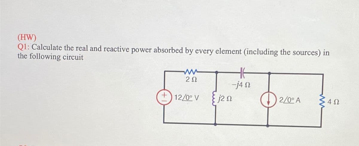 (HW)
Q1: Calculate the real and reactive power absorbed by every element (including the sources) in
the following circuit
www
20
-j4
+12/0° V
ΖΩ
2/0° A
ΔΩ
