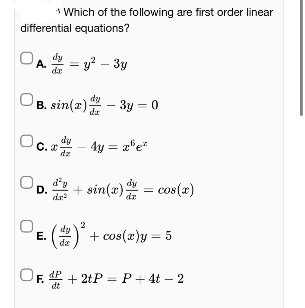 " Which of the following are first order linear
differential equations?
dy
A.
=
y² - 3y
dx
B. sin(x)
dy
3y = 0
dx
dy
C. x
=
4y = x6 ex
хоех
dx
d² y
D.
dx2
+ sin(x) dy = cos(x)
dx
+ cos(x)y = 5
E.
dx
(day)
2
dP
F.
dt
+2tP = P + 4t - 2