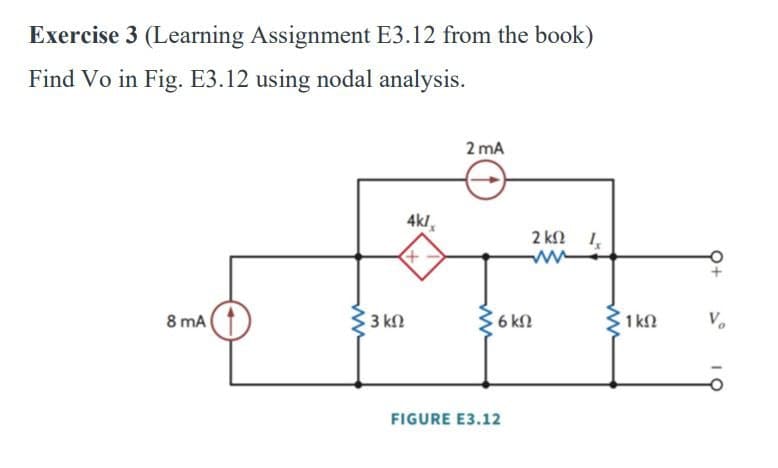 Exercise 3 (Learning Assignment E3.12 from the book)
Find Vo in Fig. E3.12 using nodal analysis.
2 MA
4k/
+
2 ks 1x
www
• 3 ΚΩ
€6 k
1 ΚΩ
V₁
8 mA
FIGURE E3.12