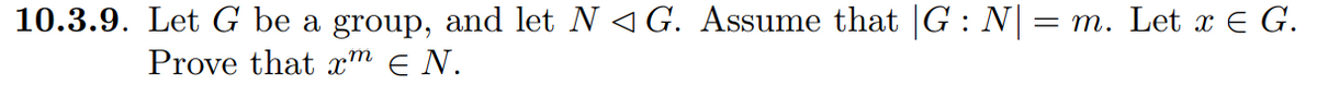 10.3.9. Let G be a group, and let N < G. Assume that |G : N| = m. Let x = G.
Prove that xm Є N.