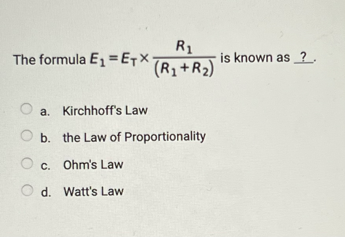 The formula E₁ = ETX
a. Kirchhoff's Law
R₁
(R1 + R₂)
b. the Law of Proportionality
c. Ohm's Law
○ c.
Od. Watt's Law
is known as ?.