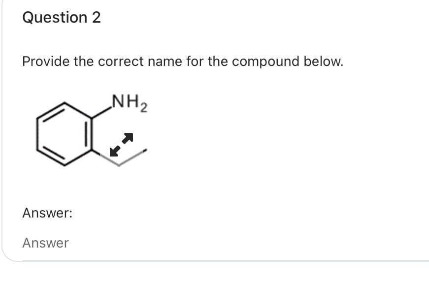 Question 2
Provide the correct name for the compound below.
NH2
Answer:
Answer