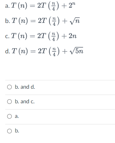 a. T (n) = 2T (7) + 2n
b. T (n) = 2T (7) + √ñ
c. T (n) = 2T (2) + 2n
d. T (n) = 2T (2) + √5n
O b. and d.
O b. and c.
O a.
O b.