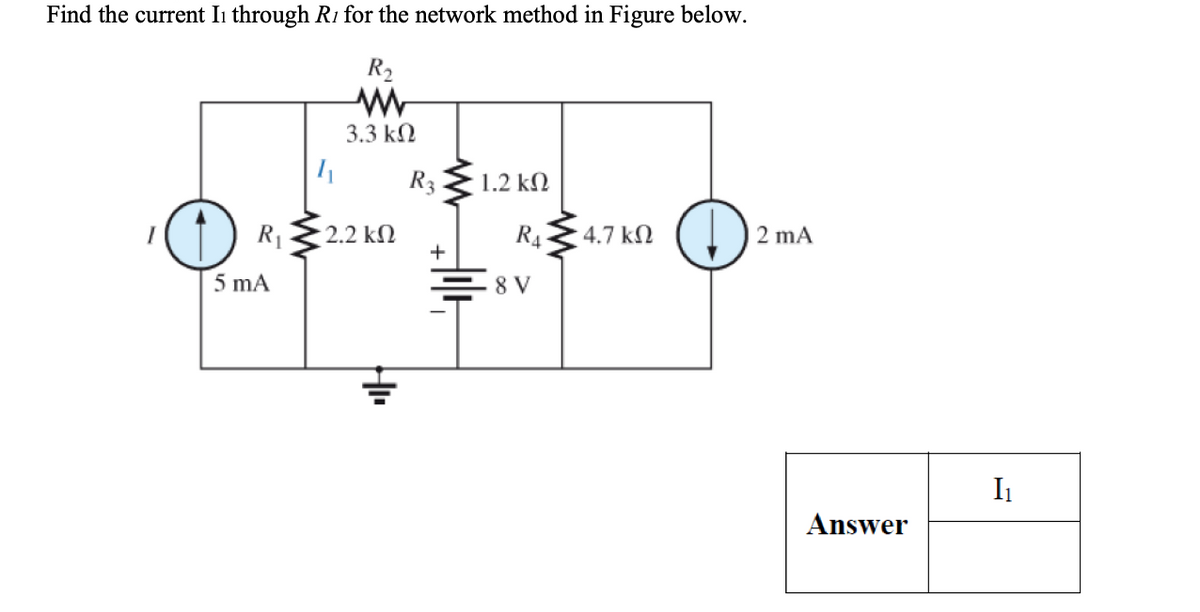 Find the current I1 through R1 for the network method in Figure below.
R₂
w
3.3 ΚΩ
R3
1.2 ΚΩ
R₁
2.2 ΚΩ
R4
4.7 ΚΩ
2 mA
+
5 mA
HII
== 8v
Answer
I₁
